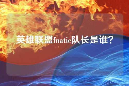 米兰体育：英雄联盟fnatic队长是谁？